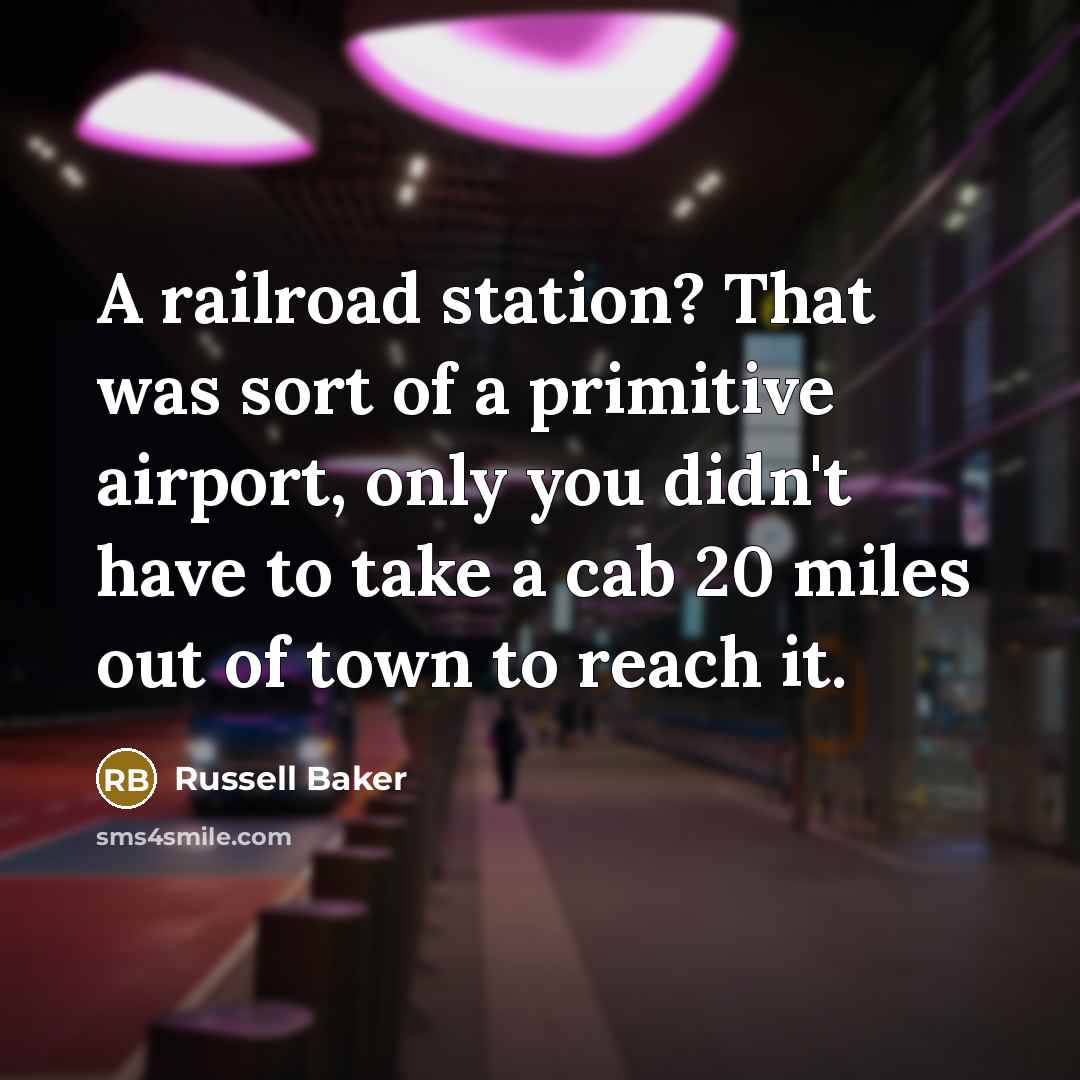 “A railroad station? That was sort of a primitive airport, only you didn't have to take a cab 20 miles out of town to reach it.” quote by Russell Baker