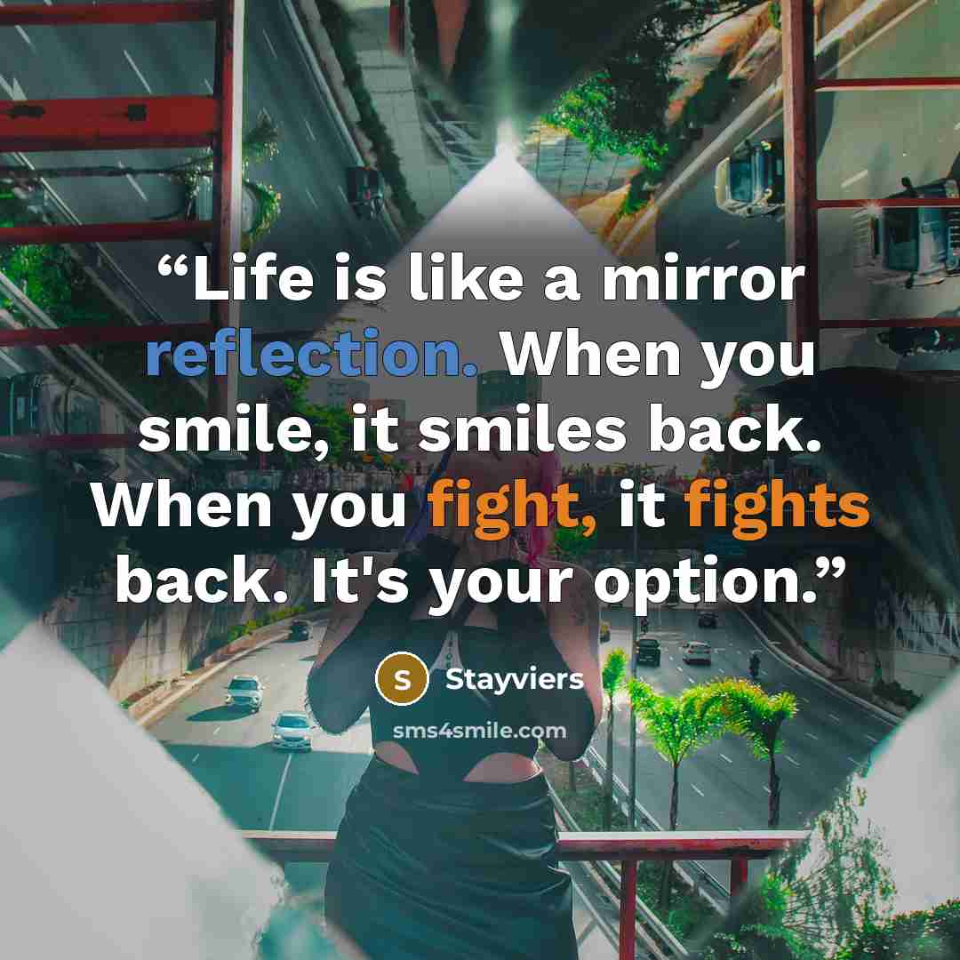 “Life is like a mirror reflection. When you smile, it smiles back. When you fight, it fights back. It's your option.” quote by Stayviers