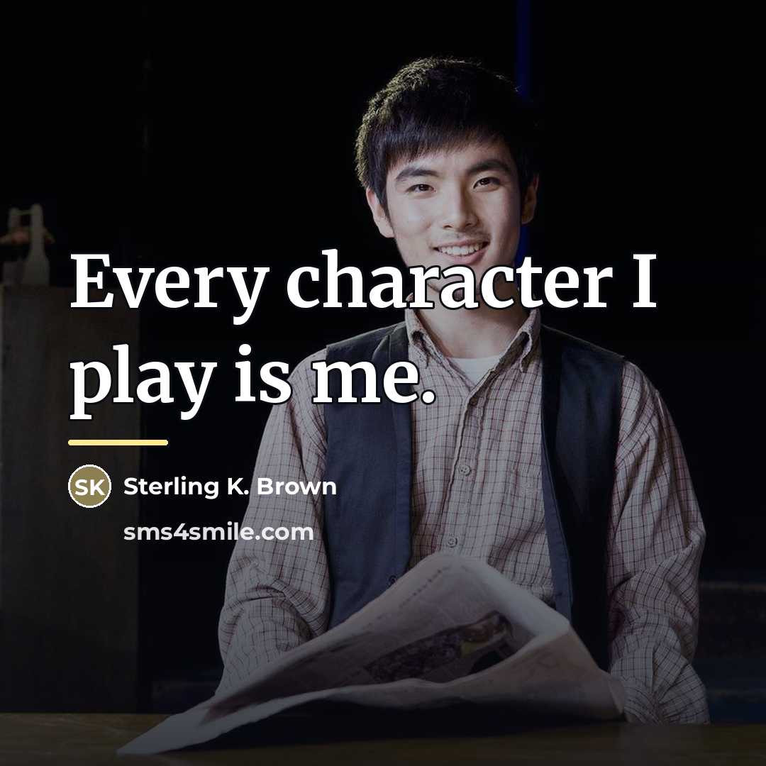 “Every character I play is me.…” quote by Sterling K. Brown