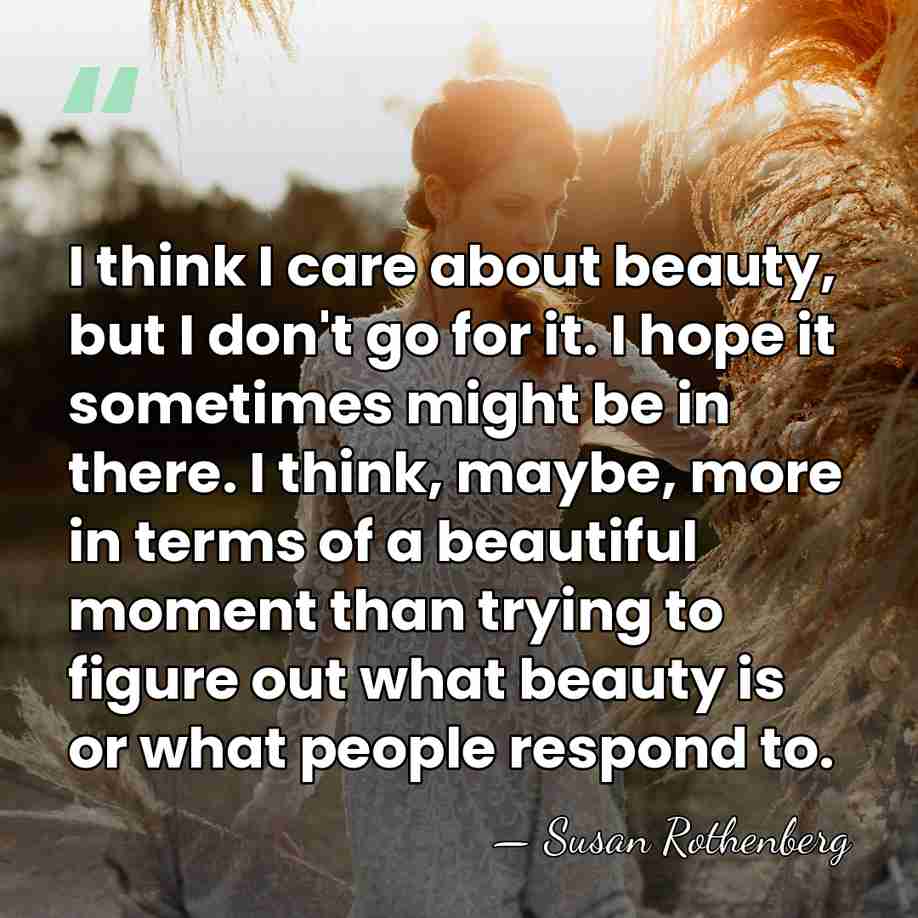 I think I care about beauty, but I don't go for it.&hellip; - Susan Rothenberg