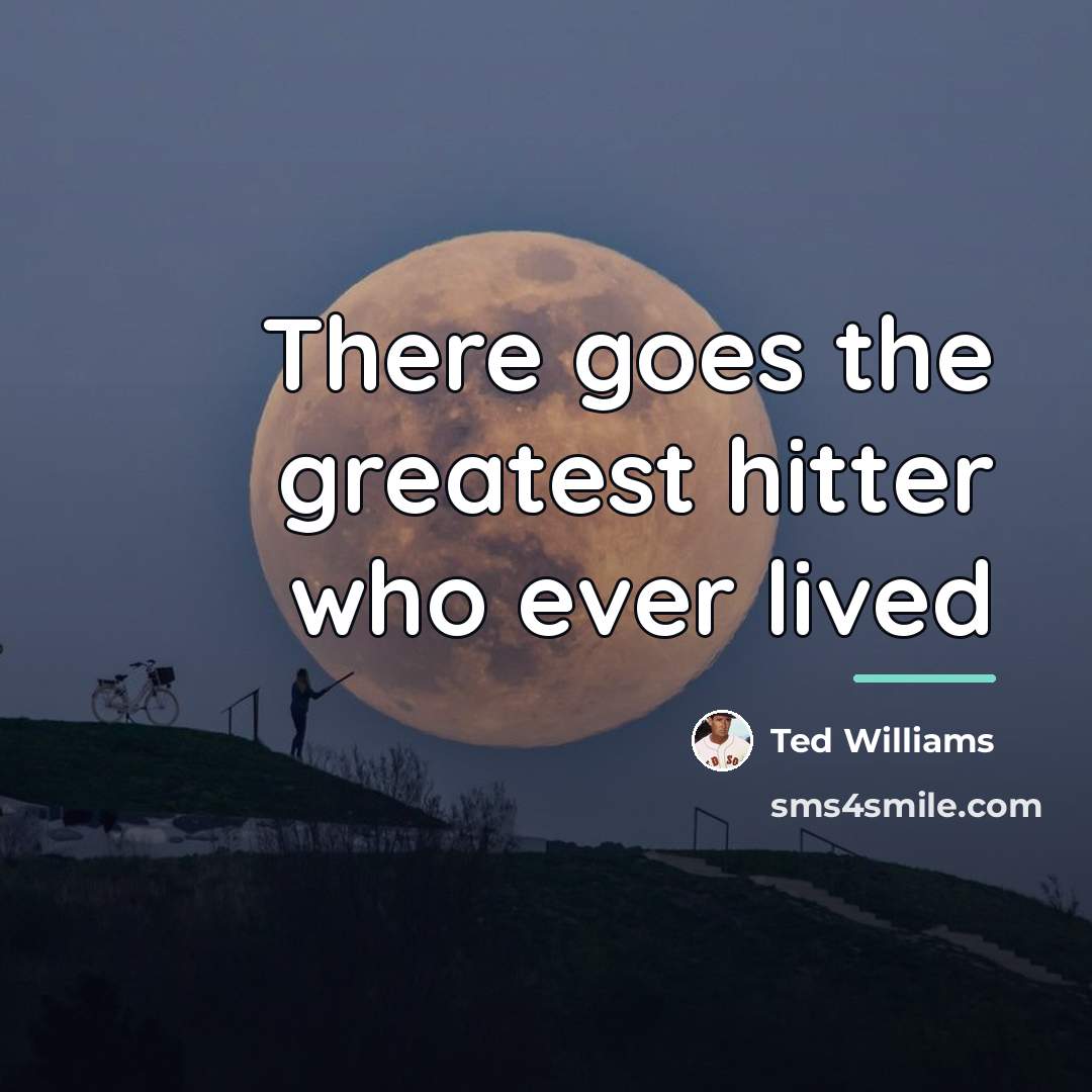 “There goes the greatest hitter who ever lived…” quote by Ted Williams