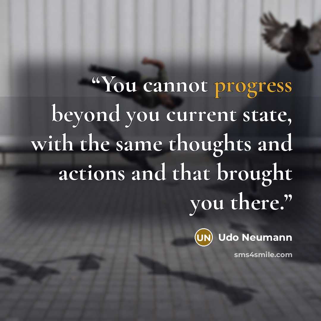 “You cannot progress beyond you current state, with the same thoughts and actions and that brought you there.” quote by Udo Neumann