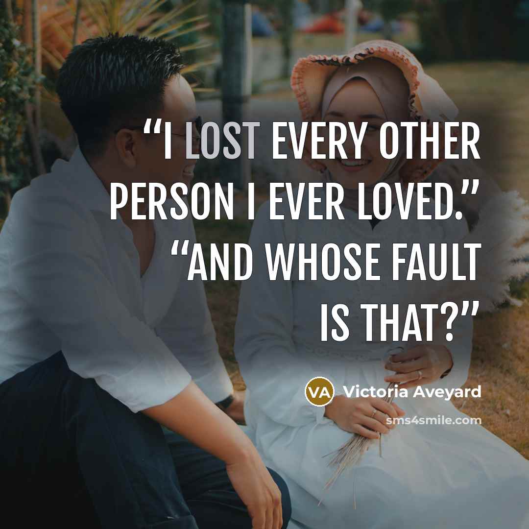 “I lost every other person I ever loved.” “And whose fault is that?” quote by Victoria Aveyard