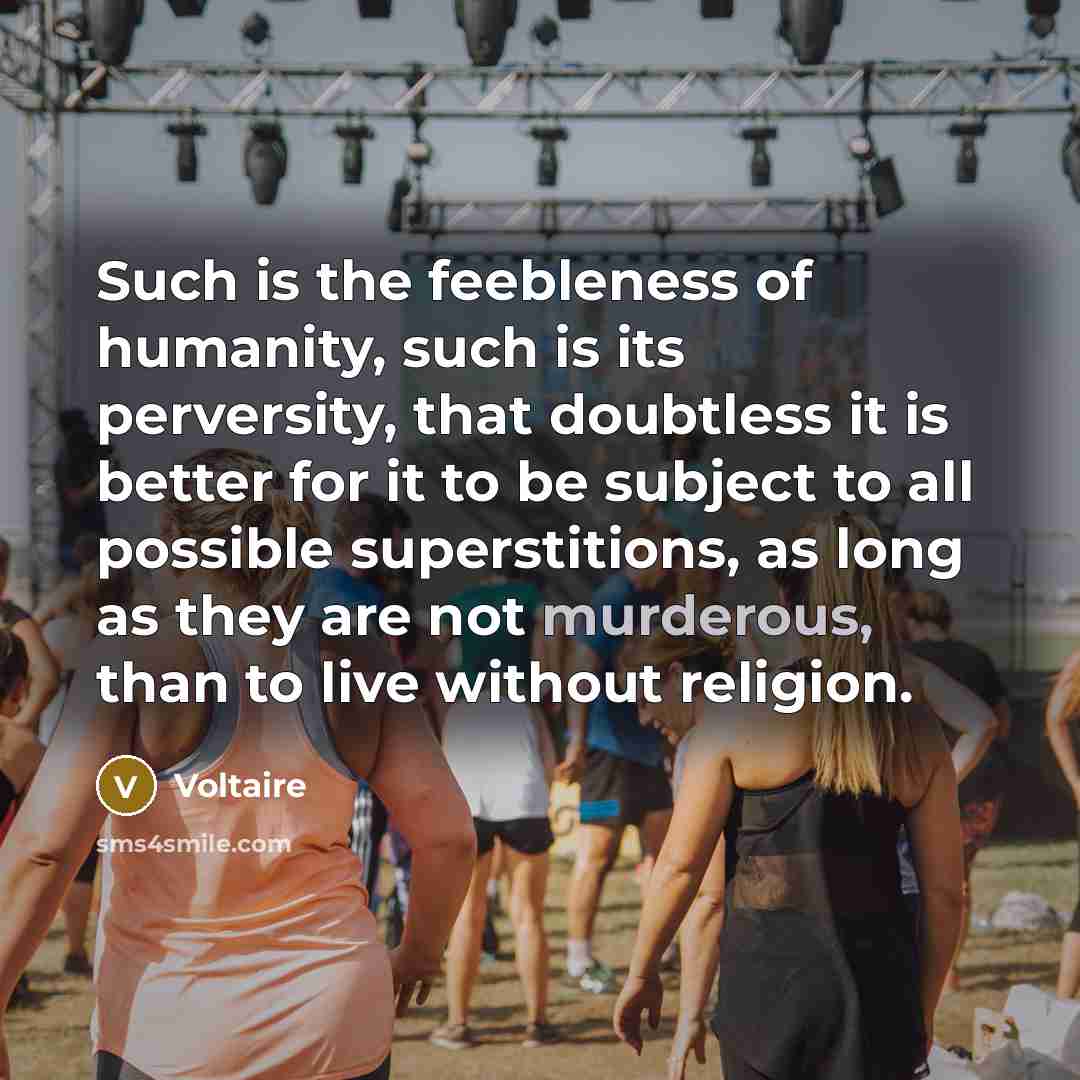 “Such is the feebleness of humanity, such is its perversity,…” quote by Voltaire