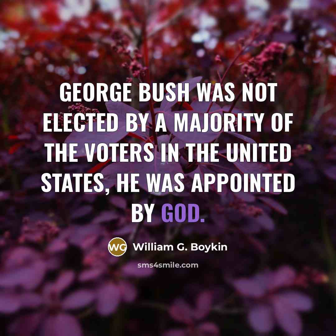 “George Bush was not elected by a majority of the voters in the United States, he was appointed by God.” quote by William G. Boykin