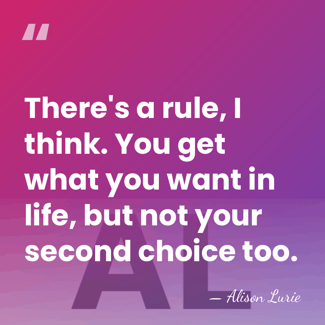 There's a rule, I think. You get what you want in life,&hellip; - Alison Lurie