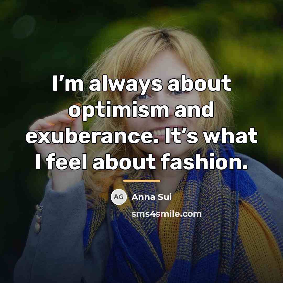 “I’m always about optimism and exuberance. It’s what I feel…” quote by Anna Sui