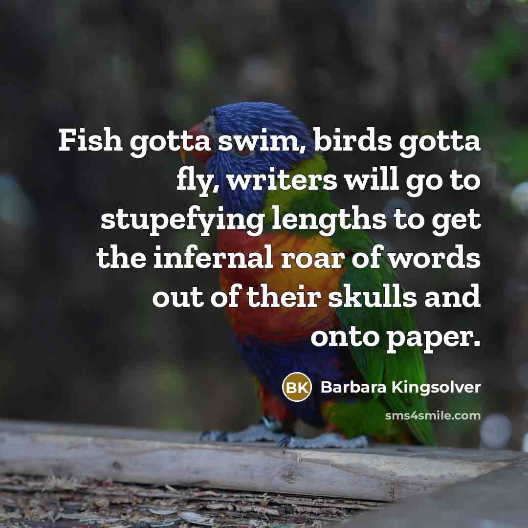 “Fish gotta swim, birds gotta fly, writers will go to…” quote by Barbara Kingsolver