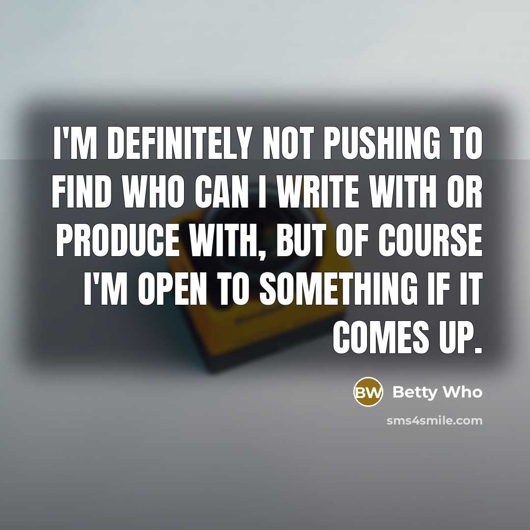 “I'm definitely not pushing to find who can I write…” quote by Betty Who