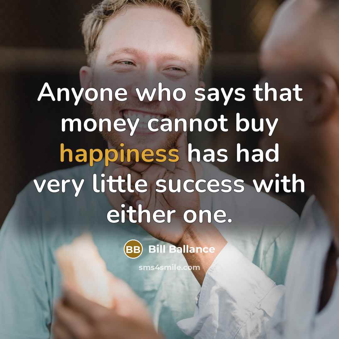 “Anyone who says that money cannot buy happiness has had…” quote by Bill Ballance