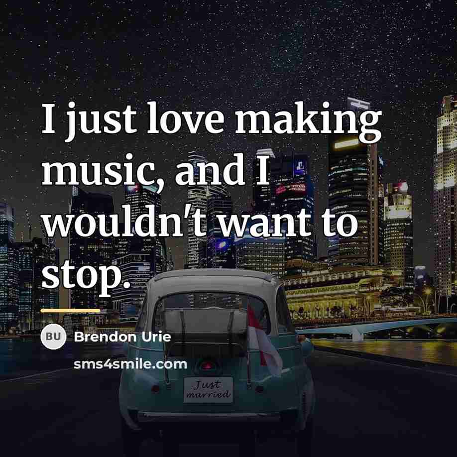 “I just love making music, and I wouldn't want to…” quote by Brendon Urie