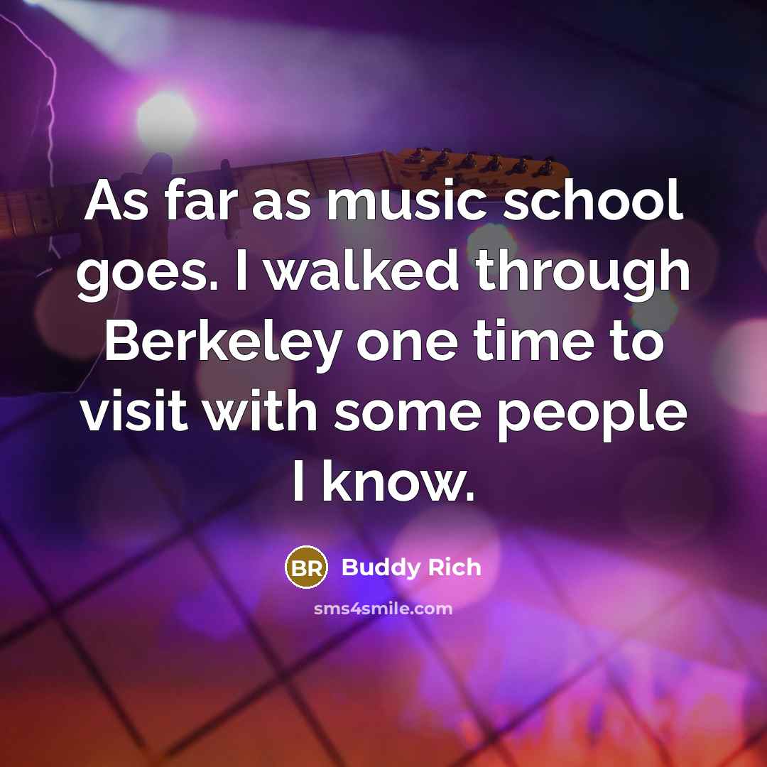 “As far as music school goes. I walked through Berkeley one time to visit with some people I know.” quote by Buddy Rich
