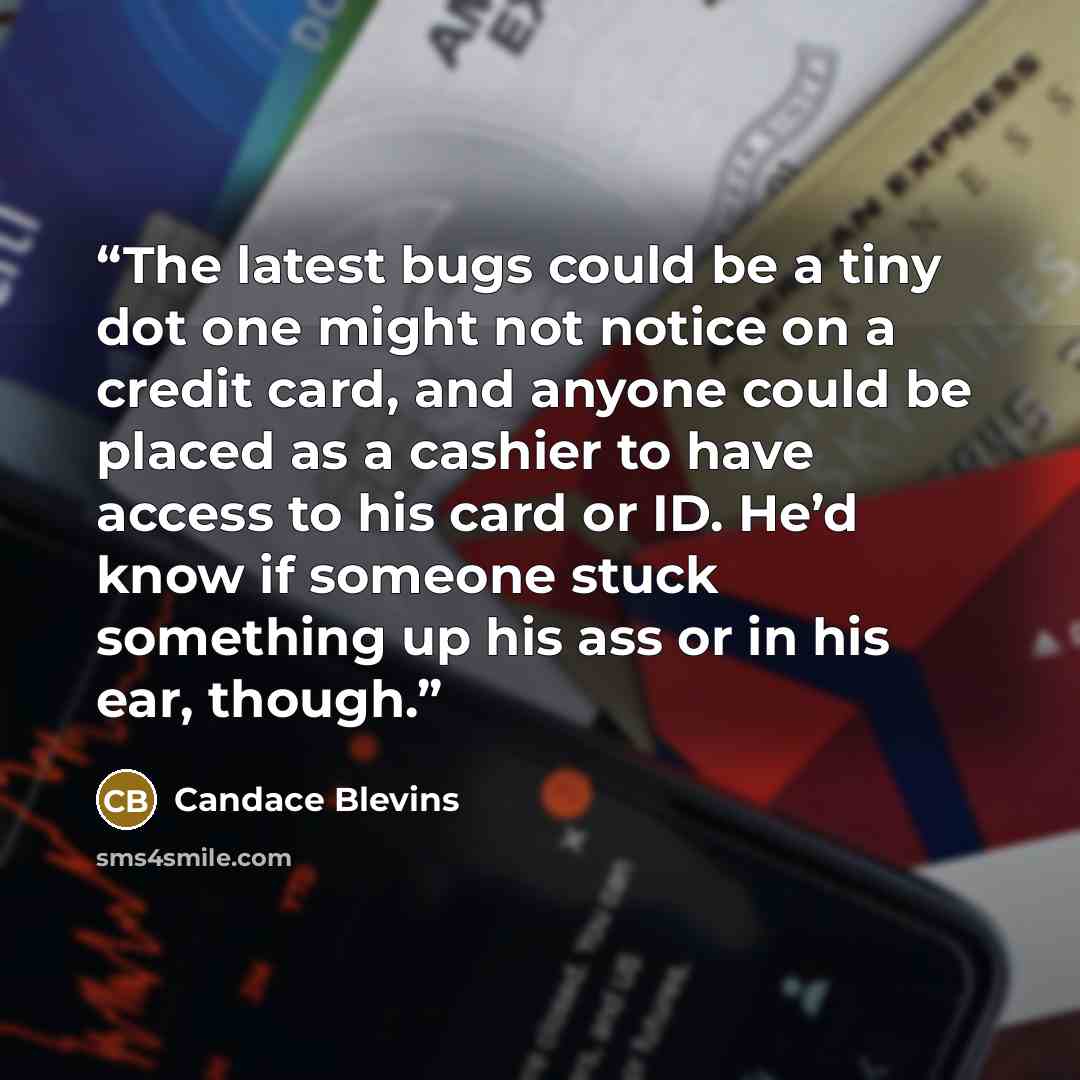 “The latest bugs could be a tiny dot one might not notice on a credit card, and anyone could be placed as a cashier to have access to his card or ID. He’d know if someone stuck something up his ass or in his ear, though.” quote by Candace Blevins
