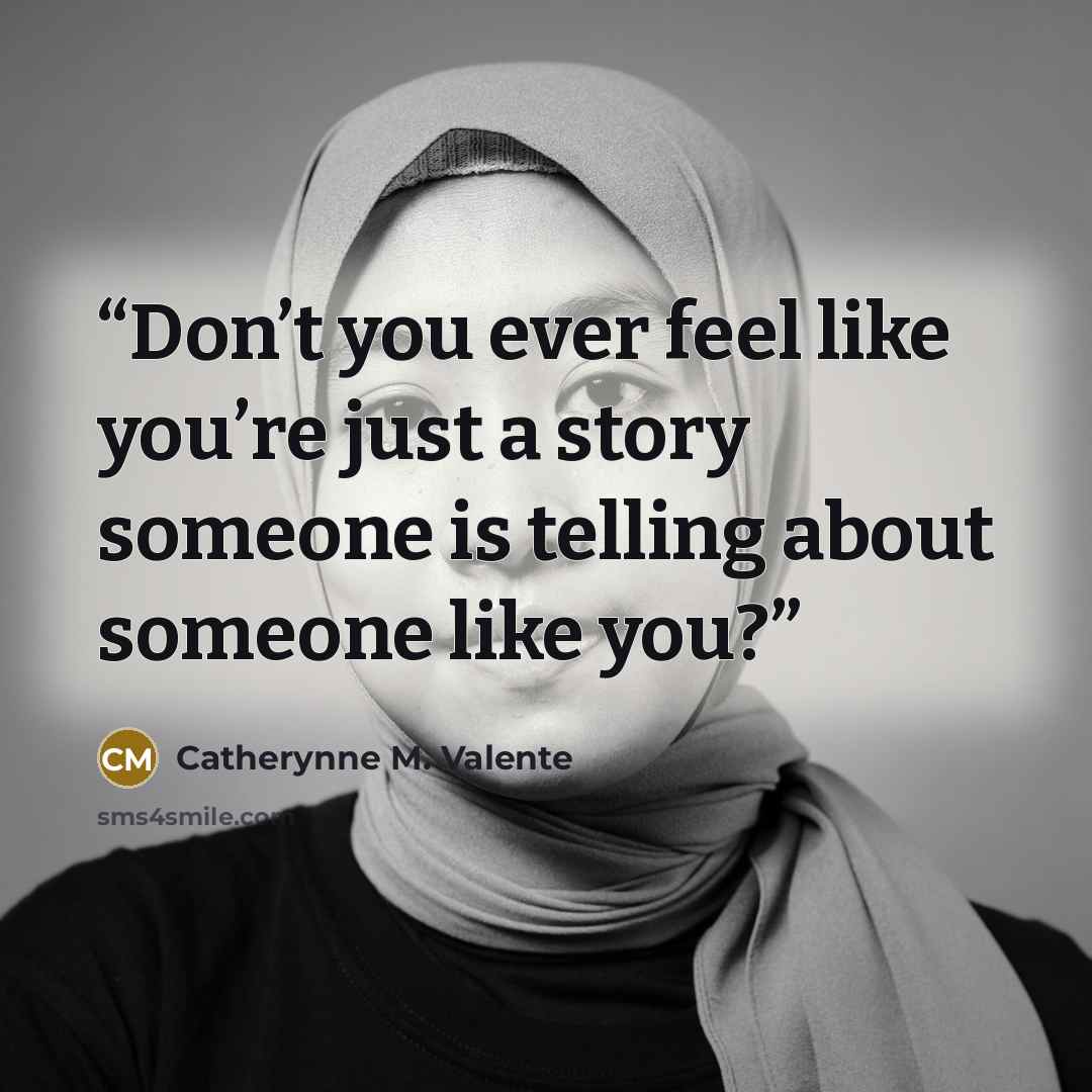 “Don’t you ever feel like you’re just a story someone is telling about someone like you?” quote by Catherynne M. Valente