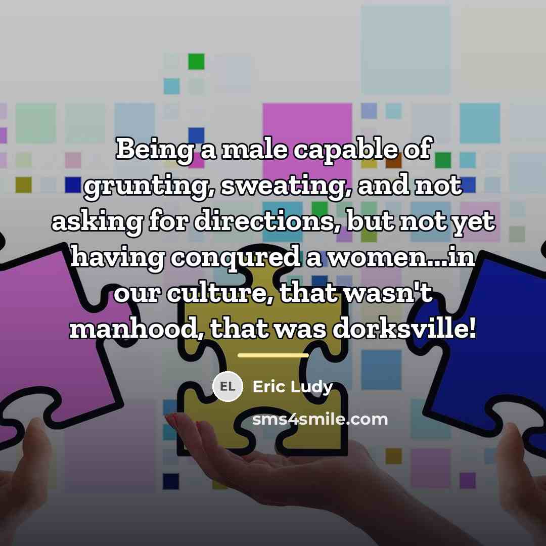 “Being a male capable of grunting, sweating, and not asking…” quote by Eric Ludy