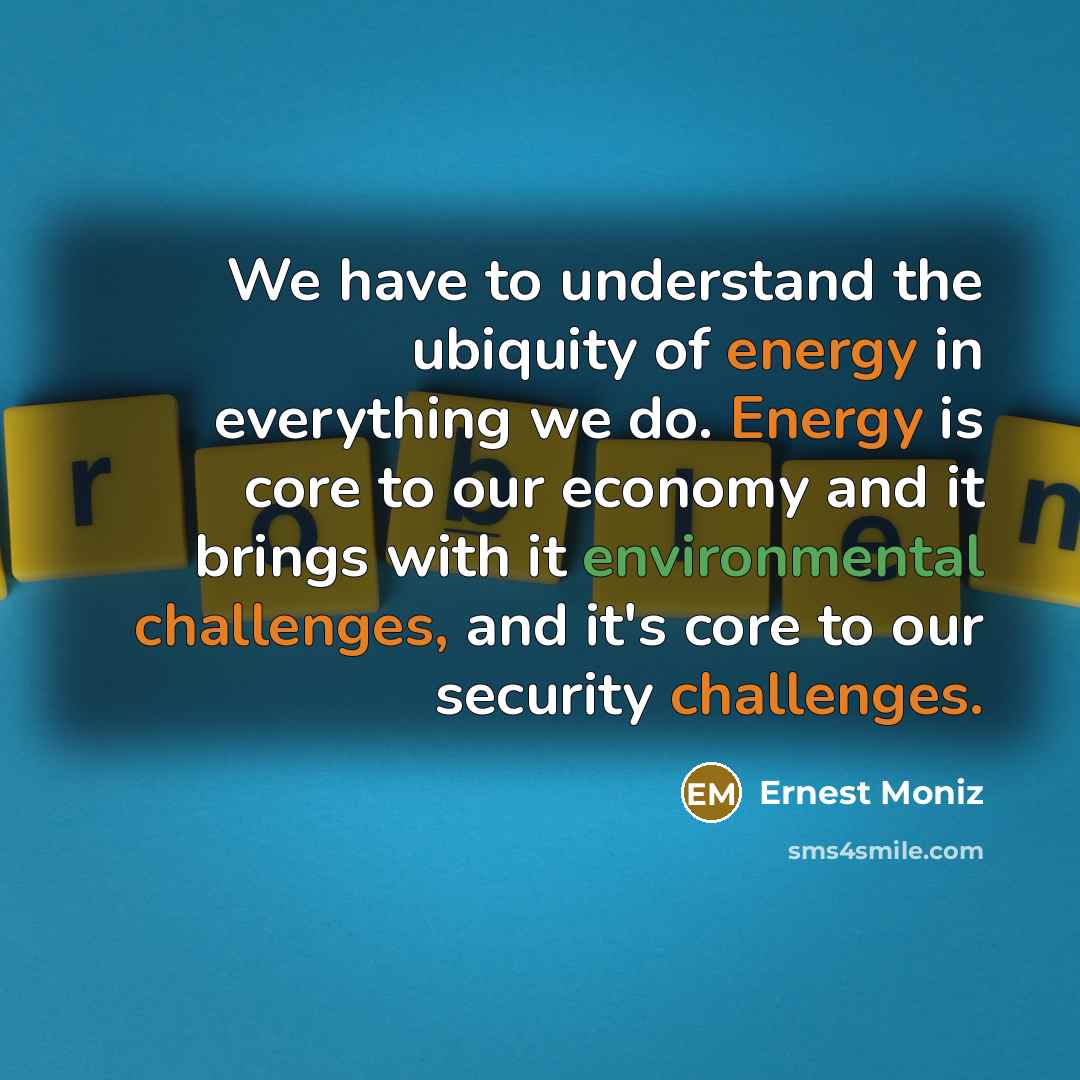 “We have to understand the ubiquity of energy in everything…” quote by Ernest Moniz