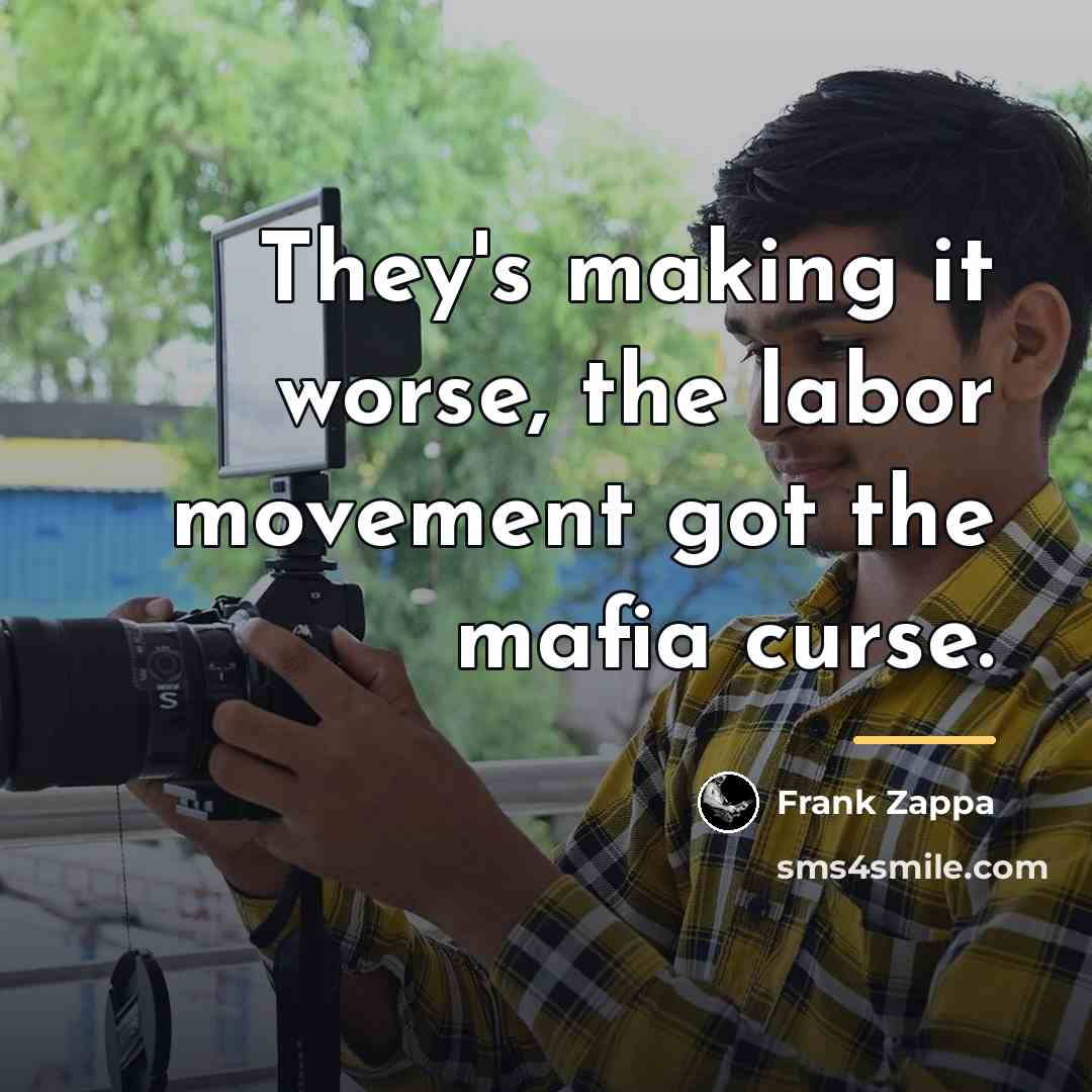 “They's making it worse, the labor movement got the mafia…” quote by Frank Zappa