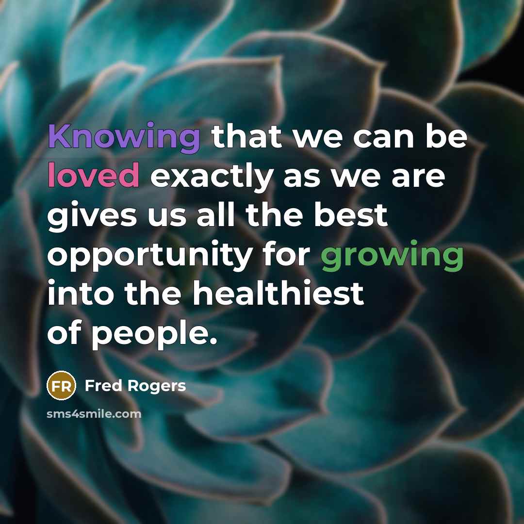 “Knowing that we can be loved exactly as we are gives us all the best opportunity for growing into the healthiest of people.” quote by Fred Rogers