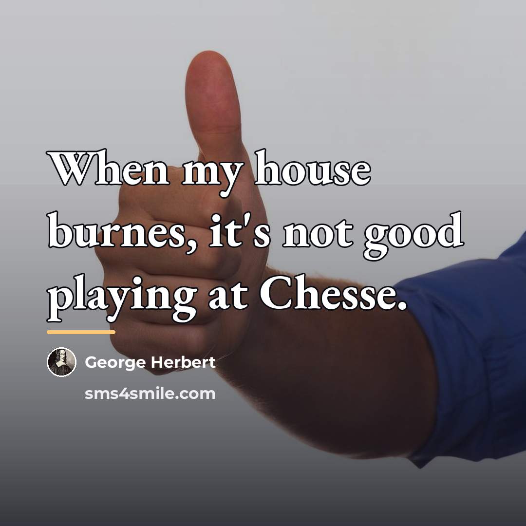 “When my house burnes, it's not good playing at Chesse.…” quote by George Herbert