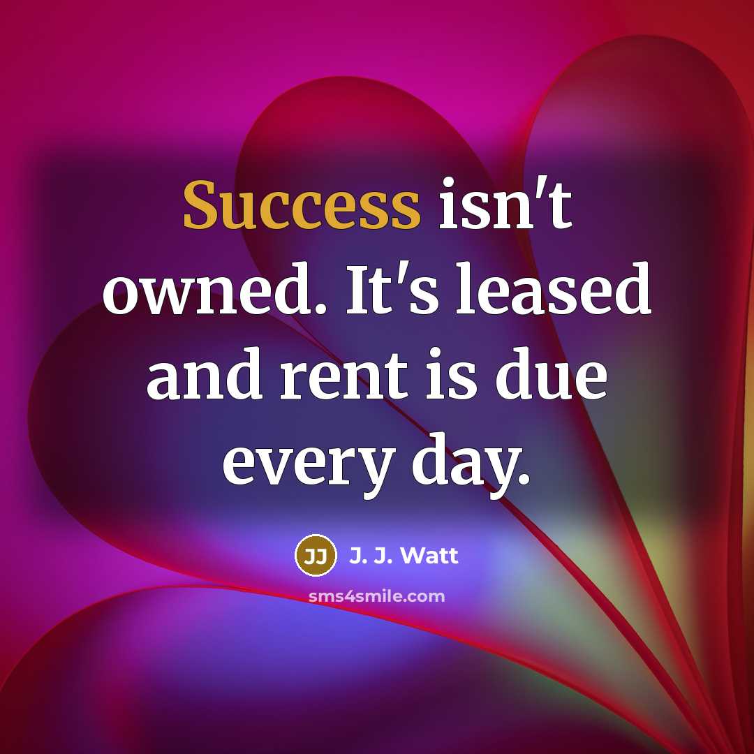 “Success isn't owned. It's leased and rent is due every…” quote by J. J. Watt