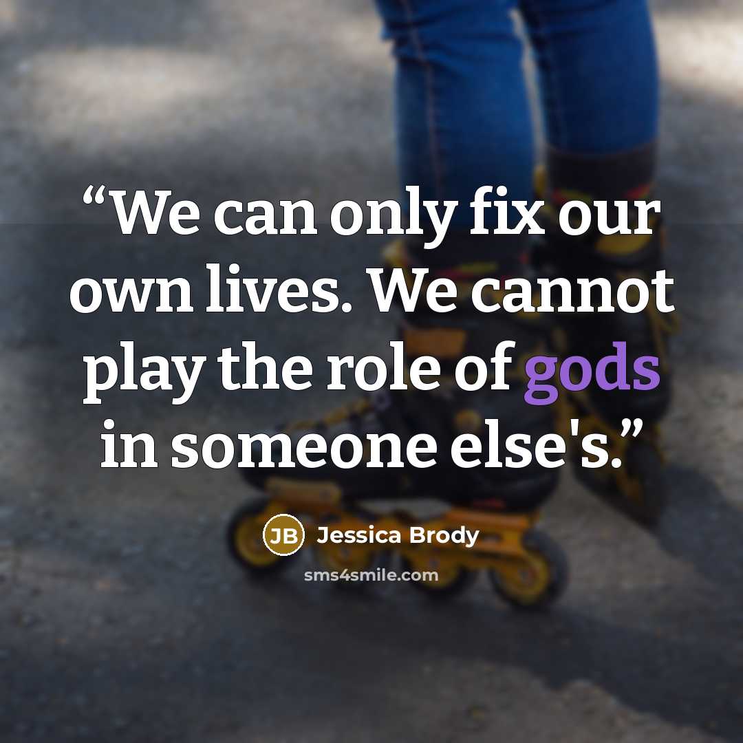 “We can only fix our own lives. We cannot play the role of gods in someone else's.” quote by Jessica Brody