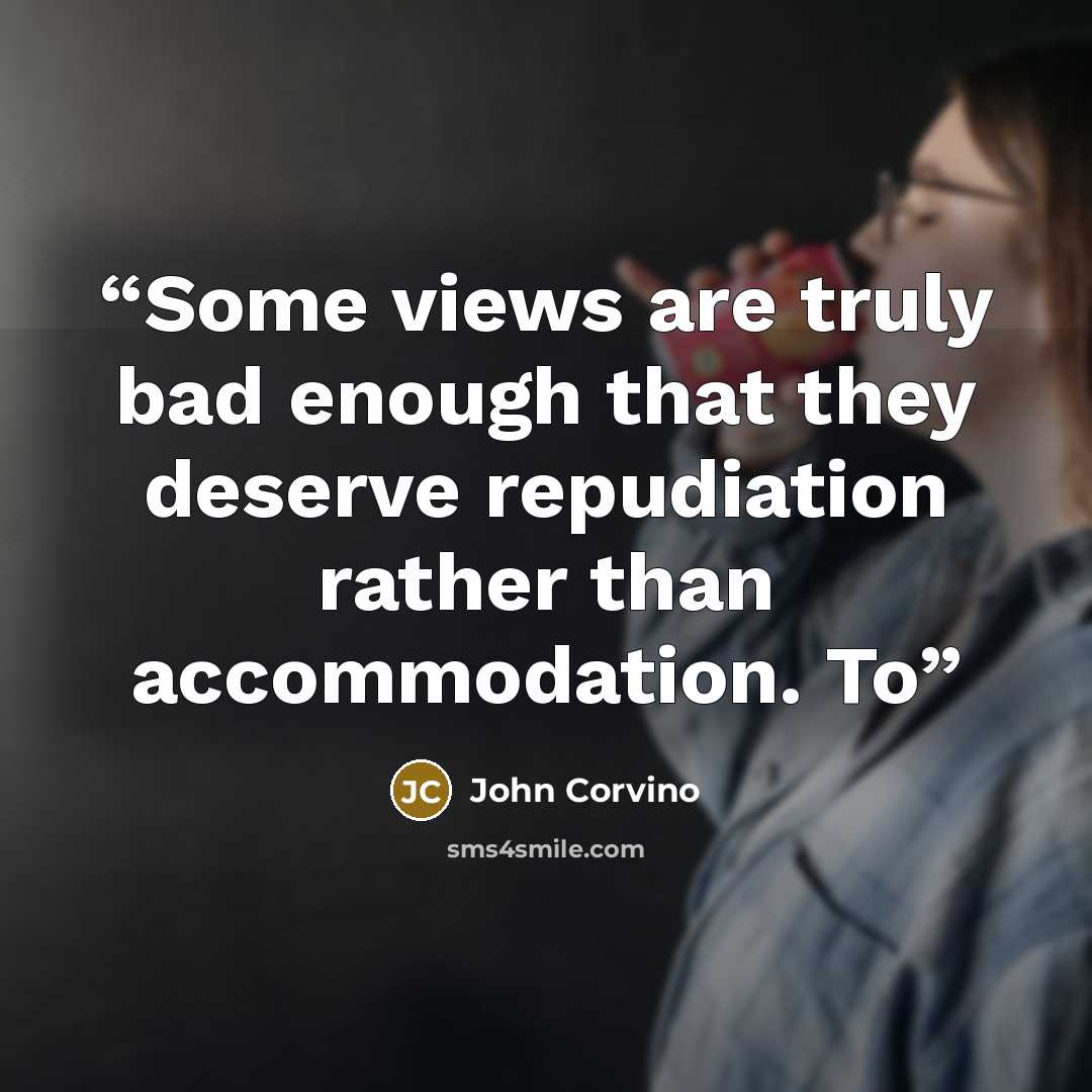 “Some views are truly bad enough that they deserve repudiation rather than accommodation. To” quote by John Corvino