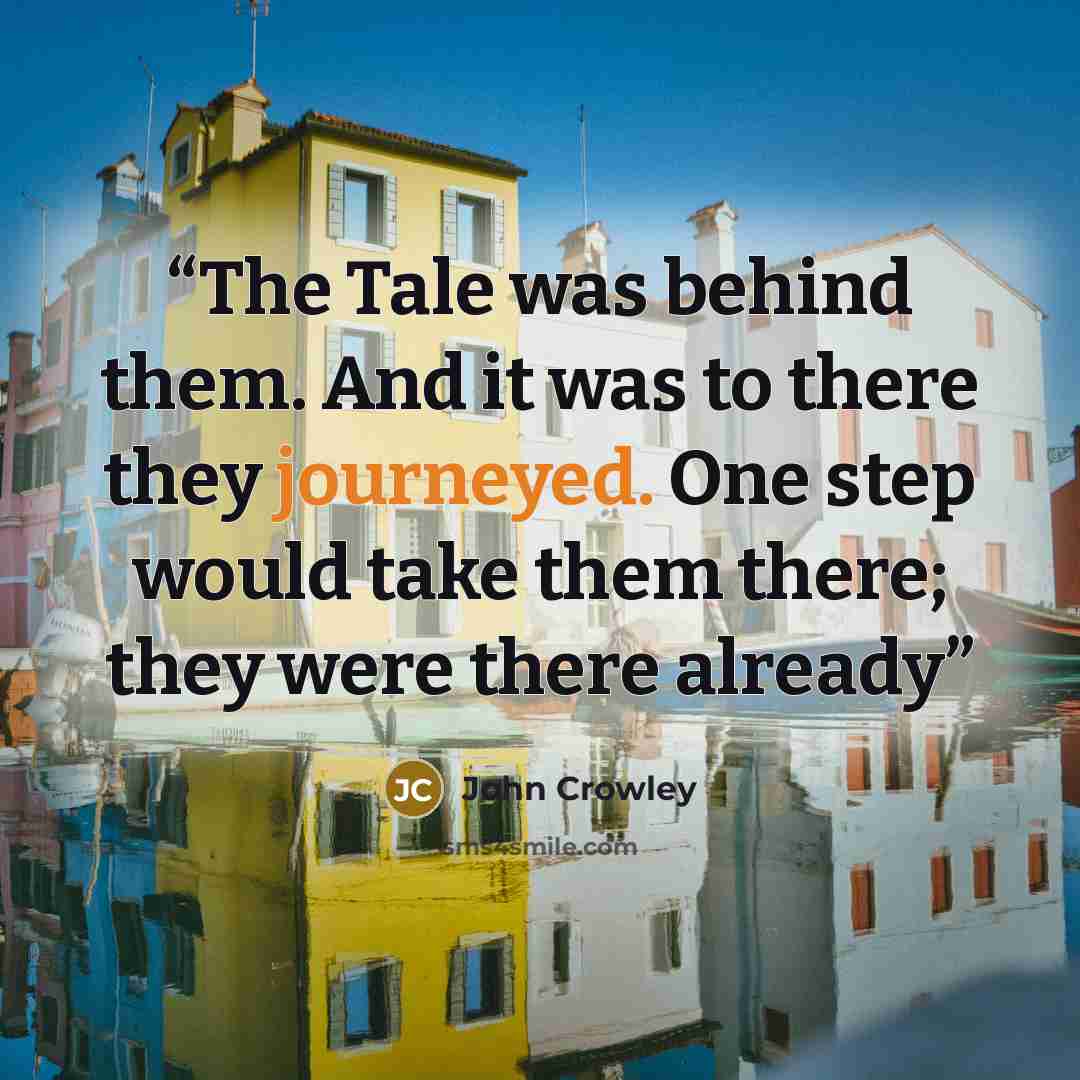 “The Tale was behind them. And it was to there they journeyed. One step would take them there; they were there already” quote by john crowley