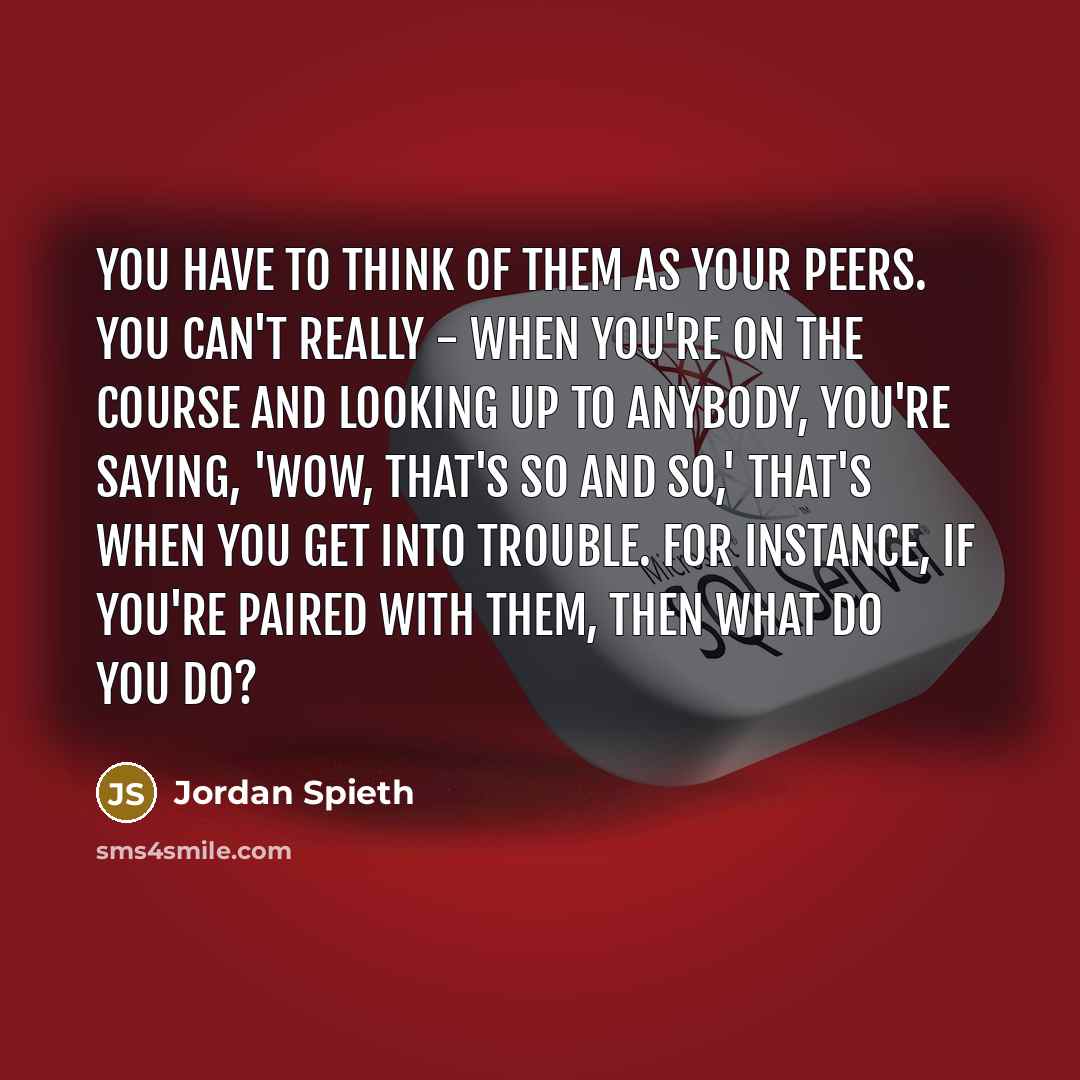 “You have to think of them as your peers. You…” quote by Jordan Spieth