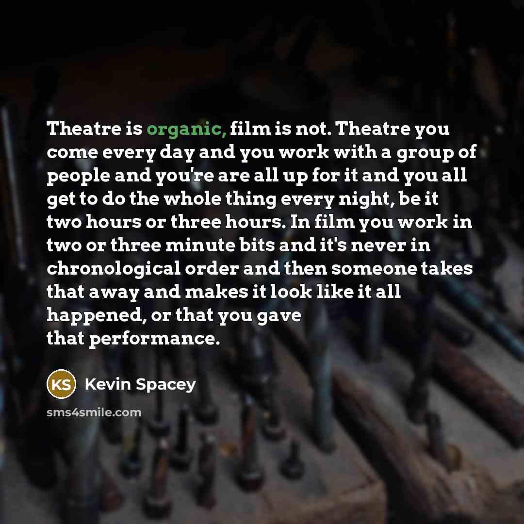 “Theatre is organic, film is not. Theatre you come every…” quote by Kevin Spacey