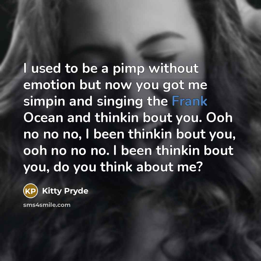 “I used to be a pimp without emotion but now you got me simpin and singing the Frank Ocean and thinkin bout you. Ooh no no no, I been thinkin bout you, ooh no no no. I been thinkin bout you, do you think about me?” quote by Kitty Pryde
