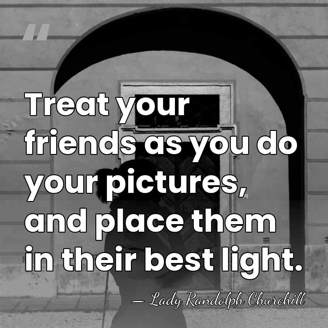Treat your friends as you do your pictures, and place them in&hellip; - Lady Randolph Churchill