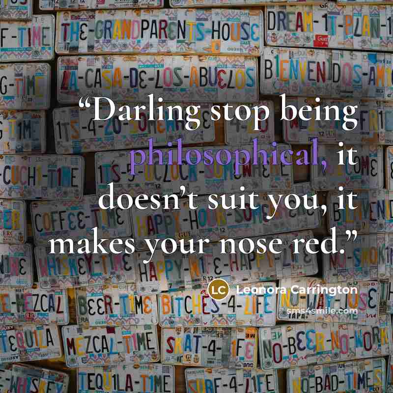 “Darling stop being philosophical, it doesn’t suit you, it makes your nose red.” quote by Leonora Carrington
