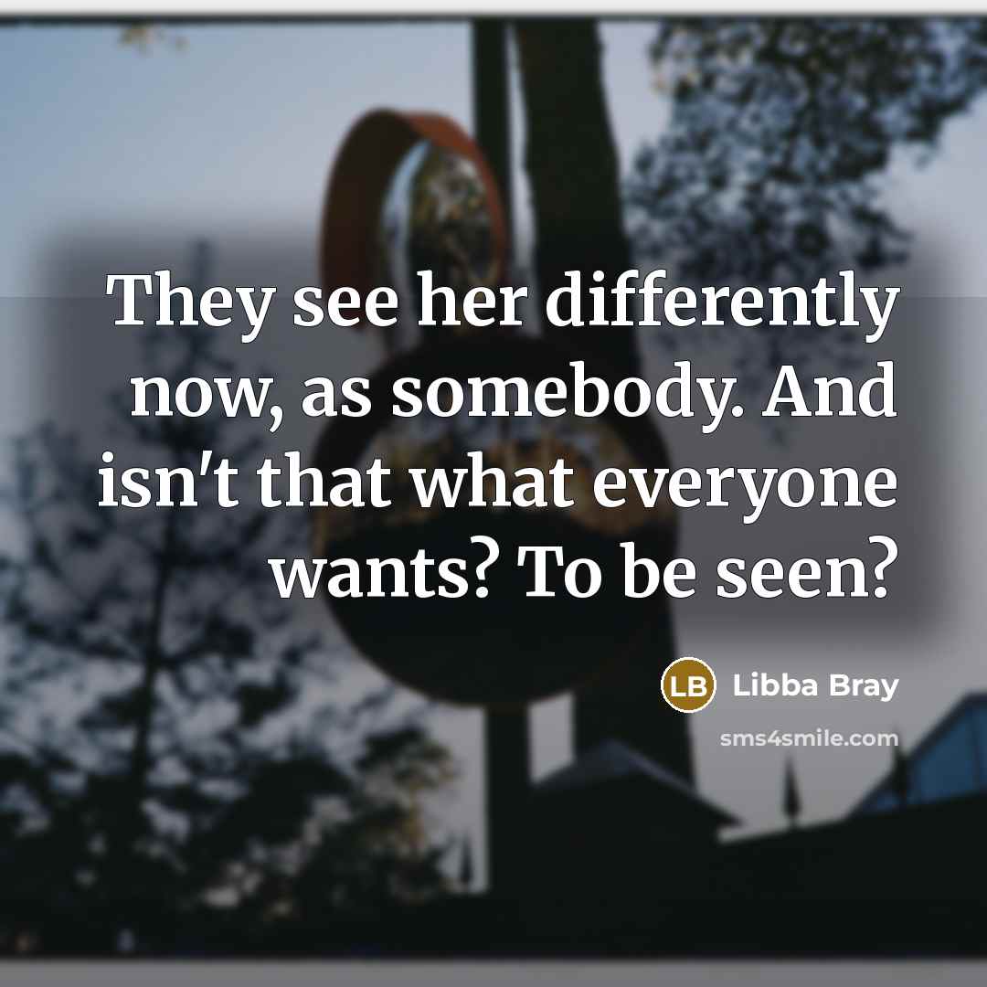 “They see her differently now, as somebody. And isn't that what everyone wants? To be seen?” quote by Libba Bray