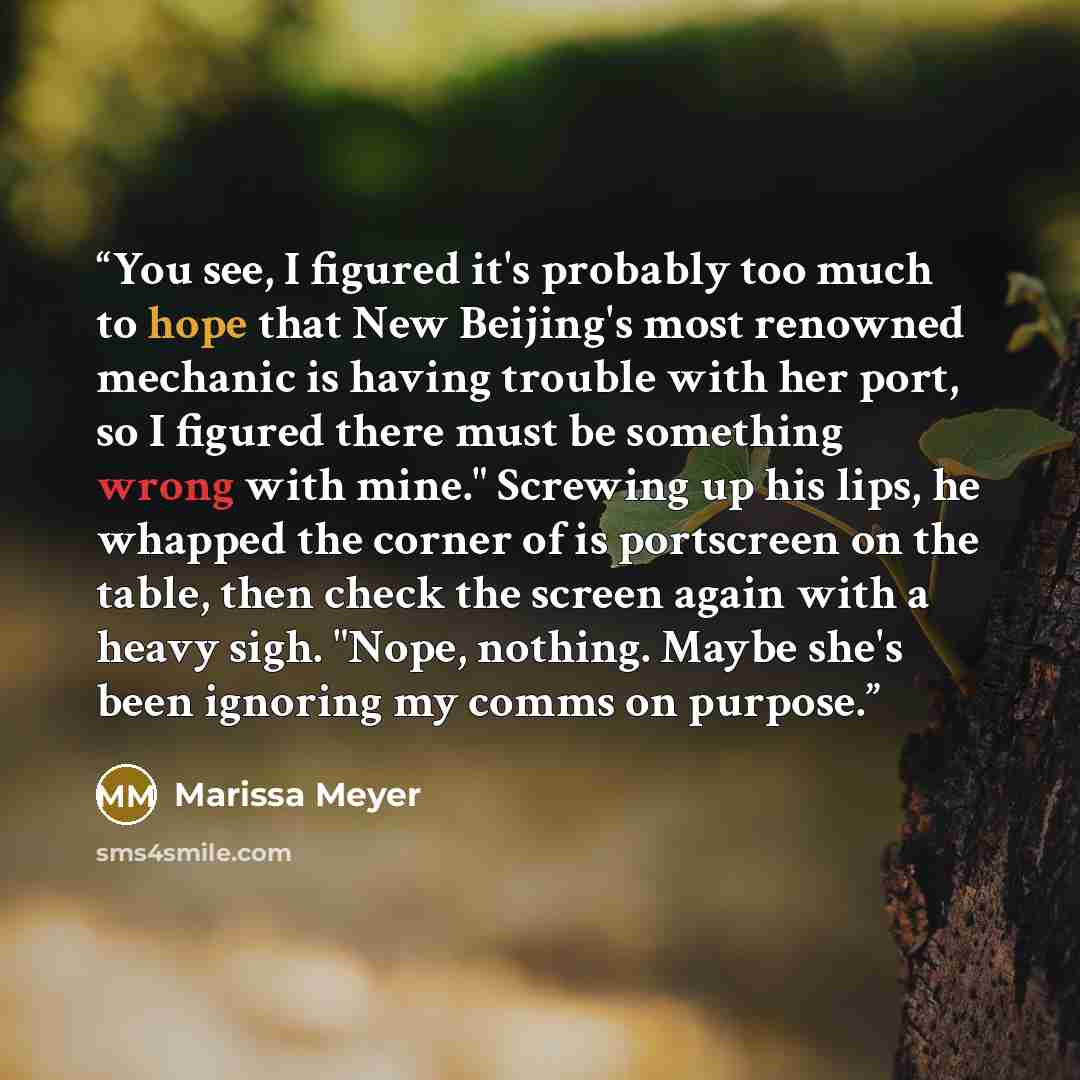 “You see, I figured it's probably too much to hope that New Beijing's most renowned mechanic is having trouble with her port, so I figured there must be something wrong with mine." Screwing up his lips, he whapped the corner of is portscreen on the table, then check the screen again with a heavy…” quote by Marissa Meyer