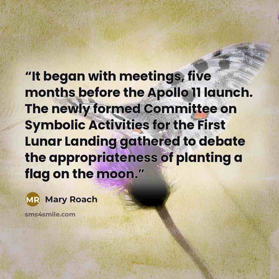 “It began with meetings, five months before the Apollo 11 launch. The newly formed Committee on Symbolic Activities for the First Lunar Landing gathered to debate the appropriateness of planting a flag on the moon.” quote by Mary Roach