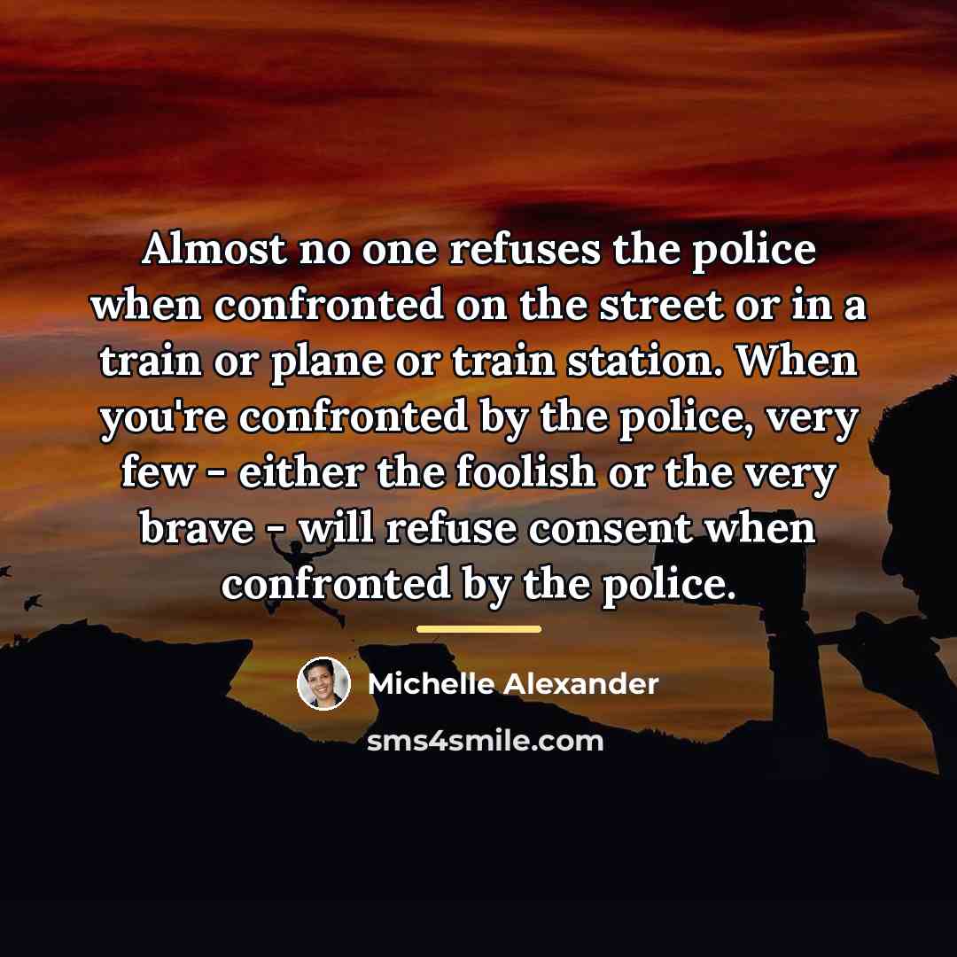 “Almost no one refuses the police when confronted on the…” quote by Michelle Alexander