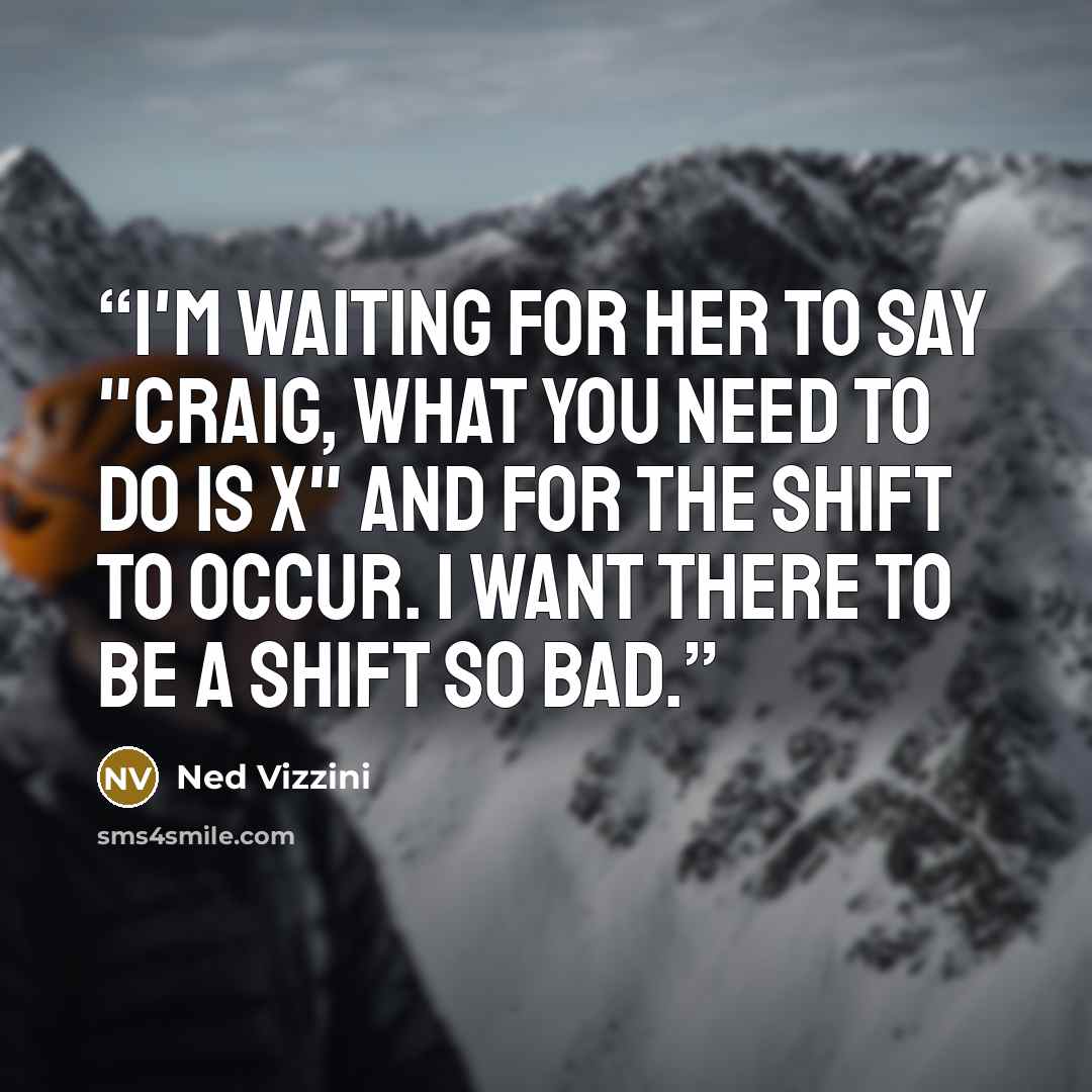 “I'm waiting for her to say "Craig, what you need to do is X" and for the Shift to occur. I want there to be a Shift so bad.” quote by Ned Vizzini