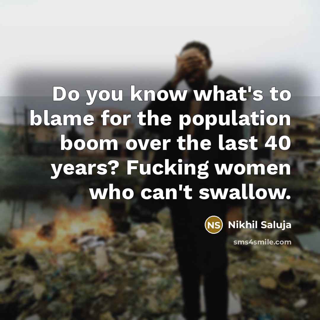“Do you know what's to blame for the population boom over the last 40 years? Fucking women who can't swallow.” quote by Nikhil Saluja