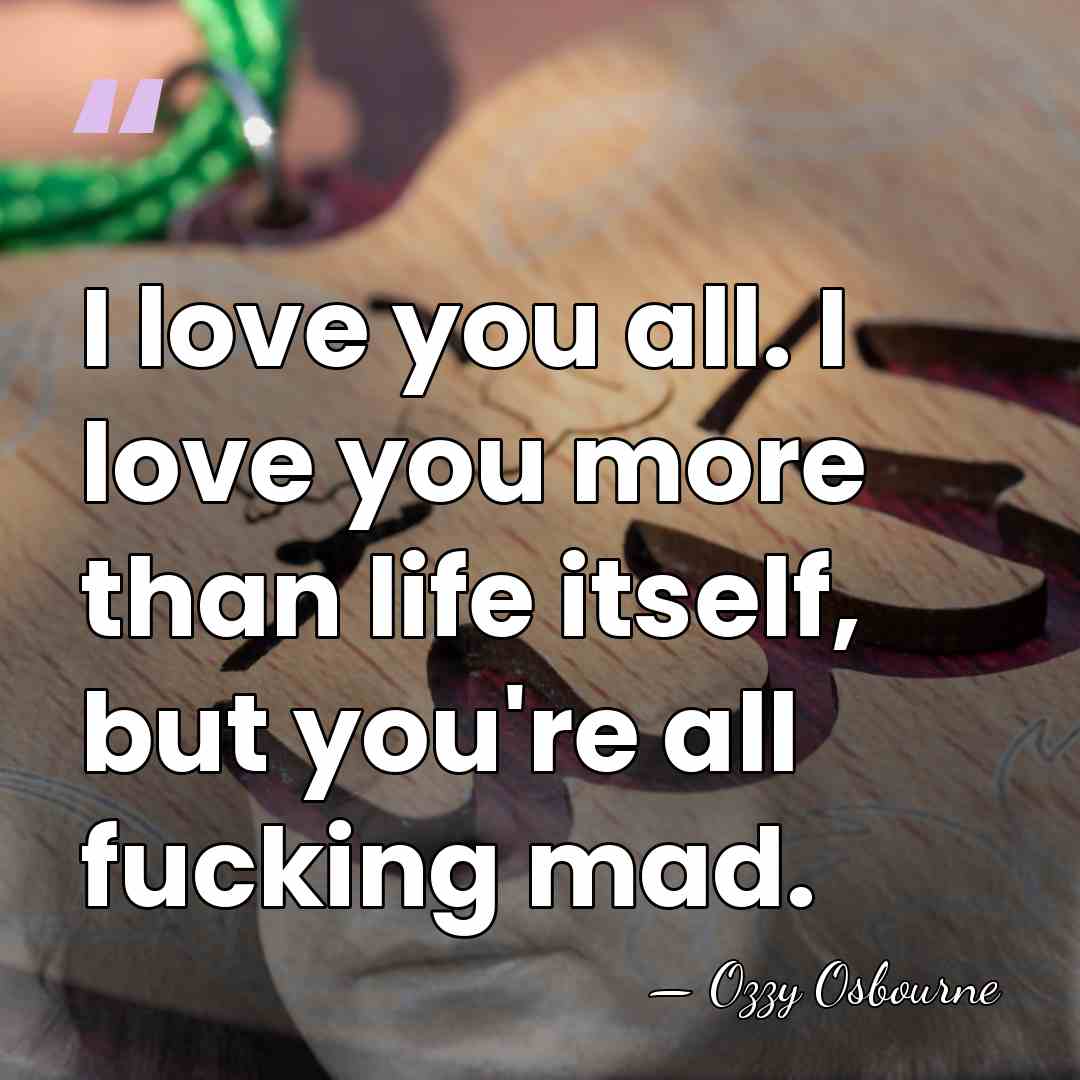 I love you all. I love you more than life itself, but&hellip; - Ozzy Osbourne