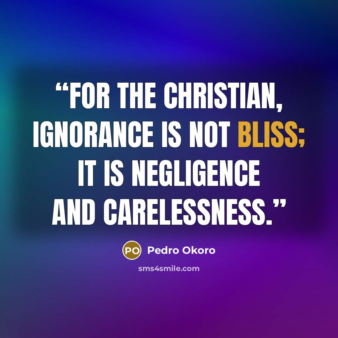“For the Christian, ignorance is not bliss; it is negligence and carelessness.” quote by Pedro Okoro