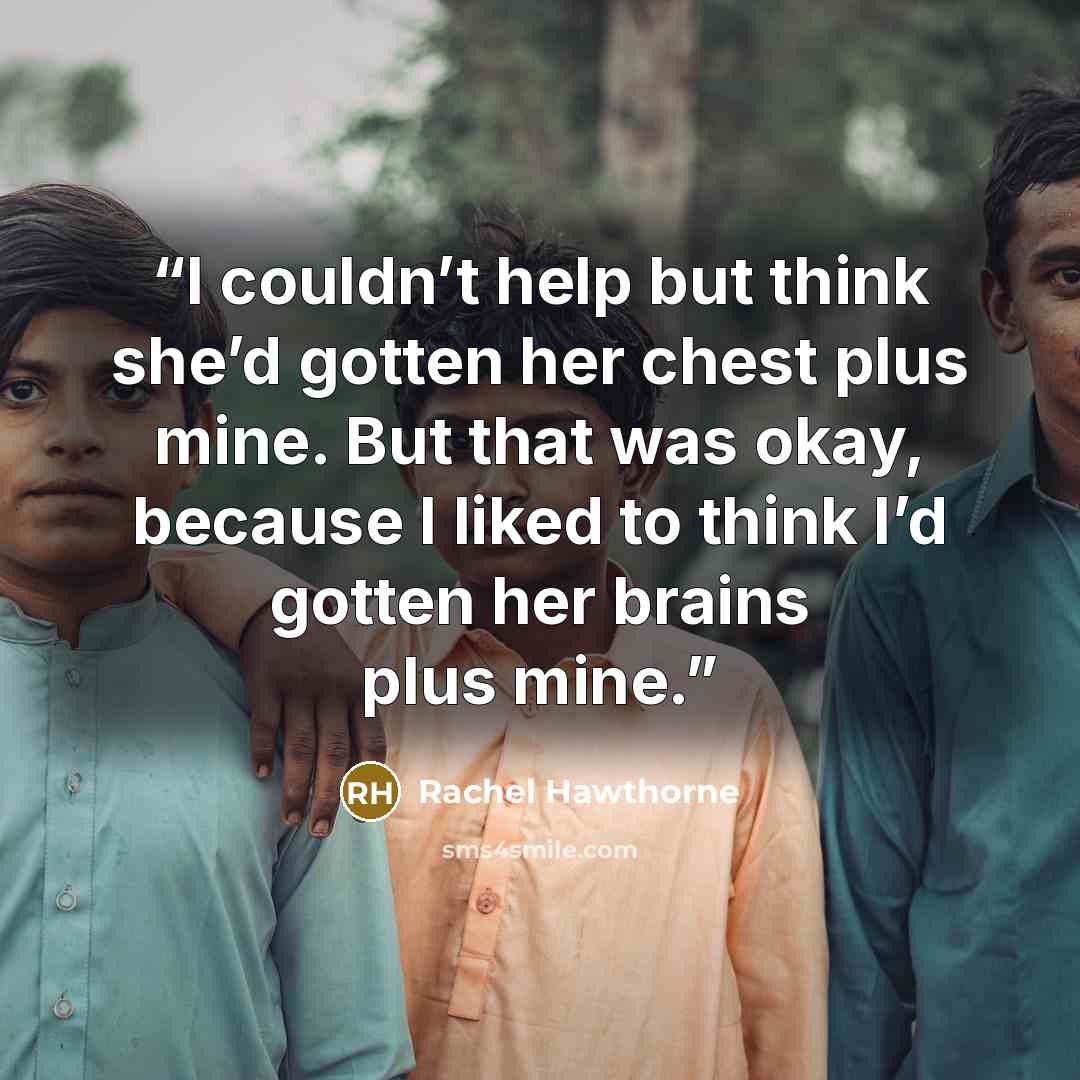 “I couldn’t help but think she’d gotten her chest plus mine. But that was okay, because I liked to think I’d gotten her brains plus mine.” quote by Rachel Hawthorne