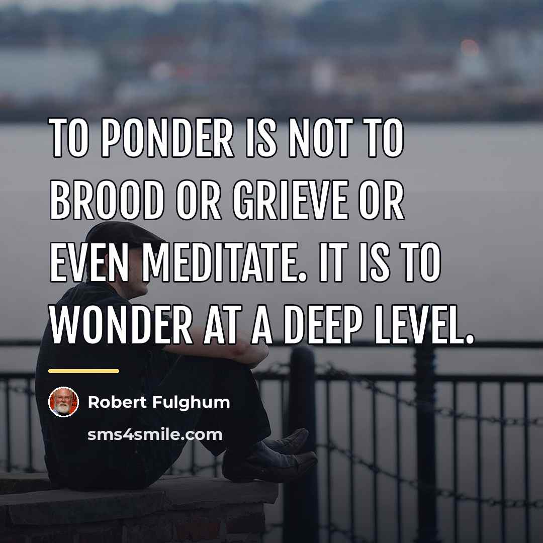 “To ponder is not to brood or grieve or even…” quote by Robert Fulghum