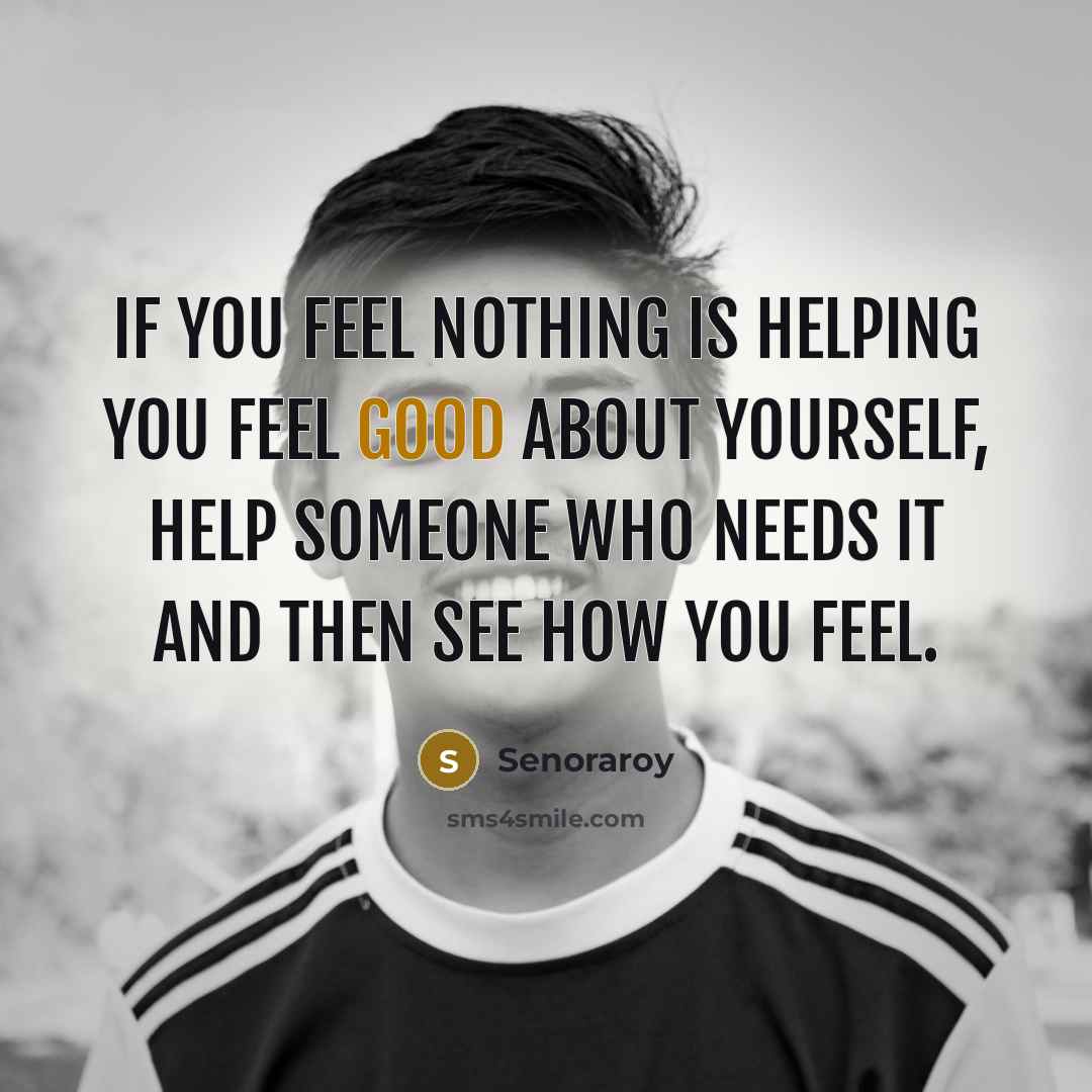 “If you feel nothing is helping you feel good about yourself, help someone who needs it and then see how you feel.” quote by Senoraroy