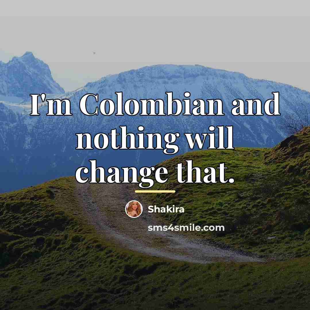 “I'm Colombian and nothing will change that.…” quote by Shakira