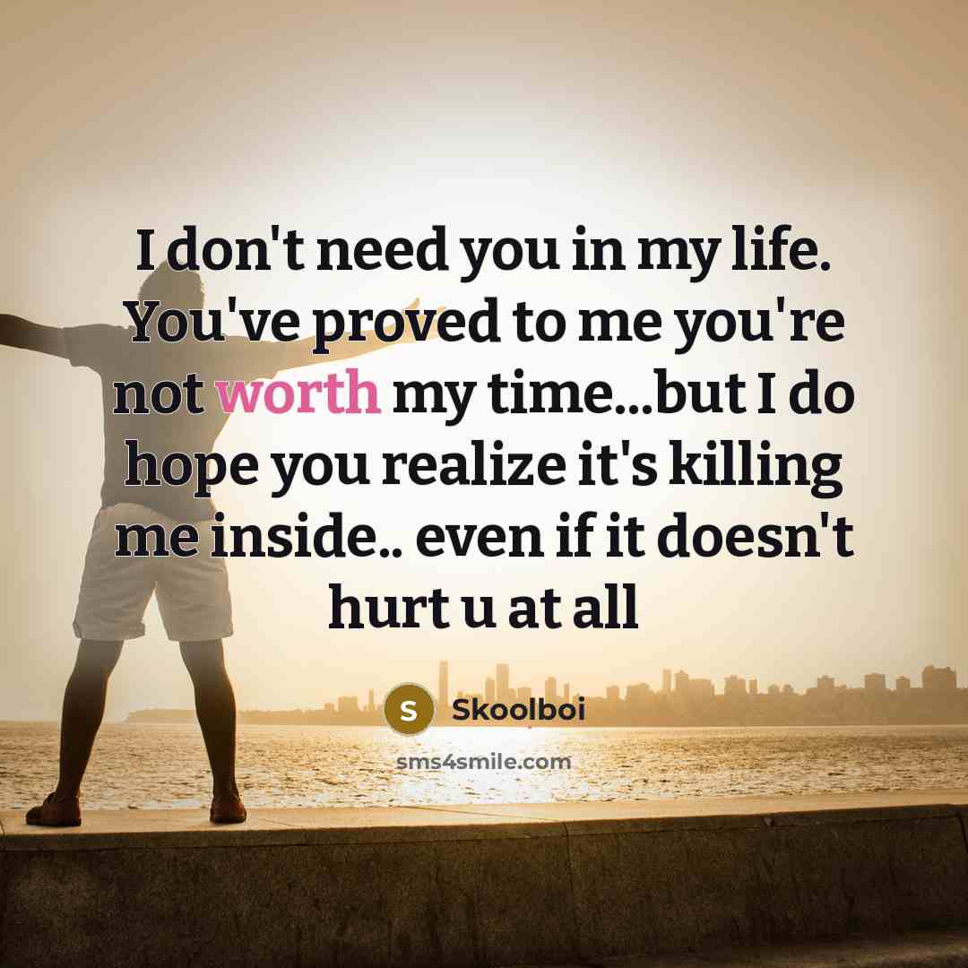 “I don't need you in my life. You've proved to me you're not worth my time...but I do hope you realize it's killing me inside.. even if it doesn't hurt u at all” quote by Skoolboi