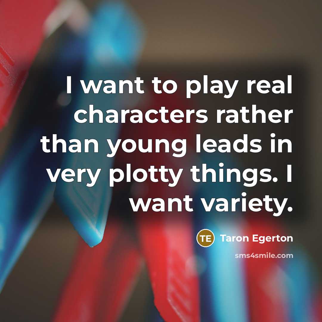 “I want to play real characters rather than young leads in very plotty things. I want variety.” quote by Taron Egerton