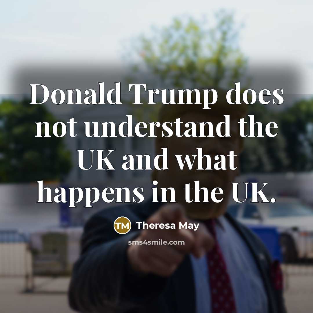 “Donald Trump does not understand the UK and what happens…” quote by Theresa May
