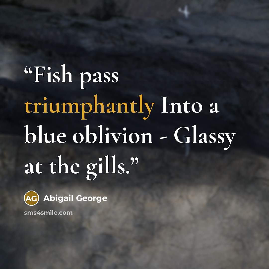 “Fish pass triumphantly Into a blue oblivion - Glassy at the gills.” quote by Abigail George