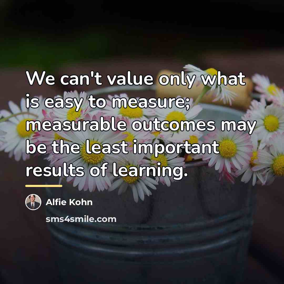 “We can't value only what is easy to measure; measurable…” quote by Alfie Kohn