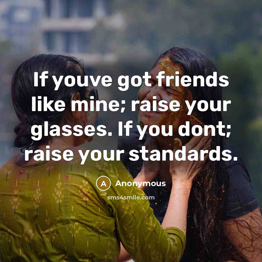 “If youve got friends like mine; raise your glasses. If…” quote by Anonymous